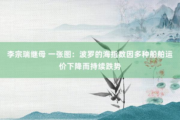 李宗瑞继母 一张图：波罗的海指数因多种船舶运价下降而持续跌势