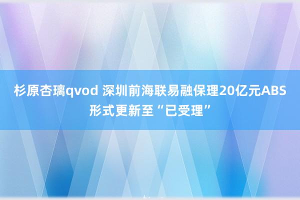 杉原杏璃qvod 深圳前海联易融保理20亿元ABS形式更新至“已受理”