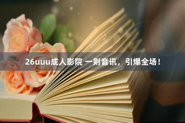 26uuu成人影院 一则音讯，引爆全场！