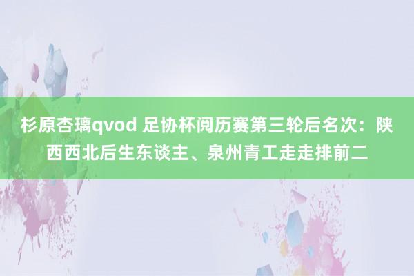 杉原杏璃qvod 足协杯阅历赛第三轮后名次：陕西西北后生东谈主、泉州青工走走排前二