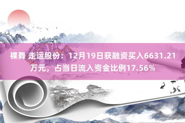 裸舞 走运股份：12月19日获融资买入6631.21万元，占当日流入资金比例17.56%