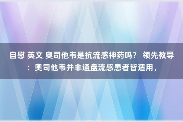 自慰 英文 奥司他韦是抗流感神药吗？ 领先教导：奥司他韦并非通盘流感患者皆适用，