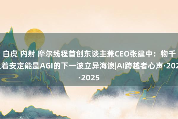 白虎 内射 摩尔线程首创东谈主兼CEO张建中：物千里着安定能是AGI的下一波立异海浪|AI跨越者心声·2025