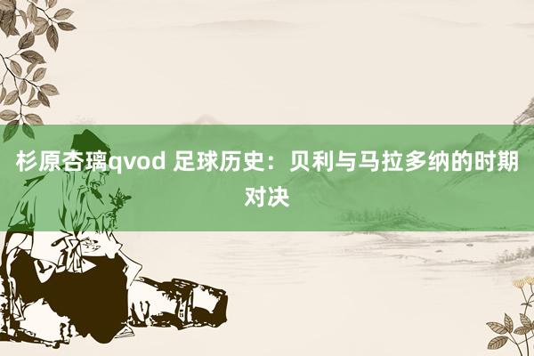 杉原杏璃qvod 足球历史：贝利与马拉多纳的时期对决