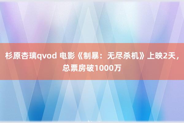 杉原杏璃qvod 电影《制暴：无尽杀机》上映2天，总票房破1000万