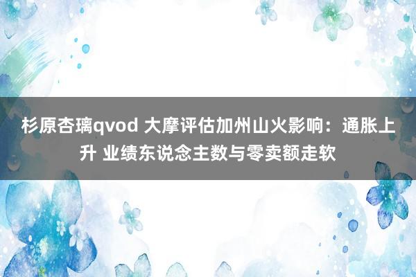 杉原杏璃qvod 大摩评估加州山火影响：通胀上升 业绩东说念主数与零卖额走软