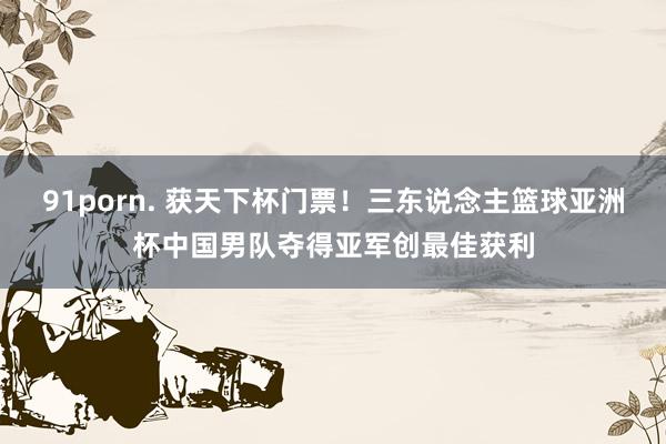 91porn. 获天下杯门票！三东说念主篮球亚洲杯中国男队夺得亚军创最佳获利