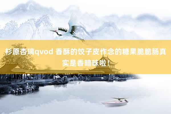 杉原杏璃qvod 香酥的饺子皮作念的糖果脆脆肠真实是香暗昧啦！
