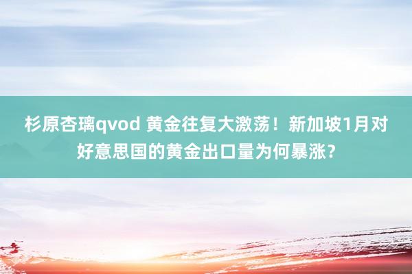 杉原杏璃qvod 黄金往复大激荡！新加坡1月对好意思国的黄金出口量为何暴涨？