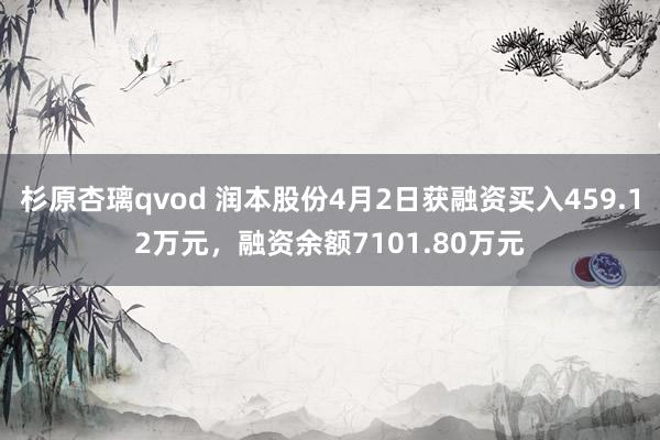 杉原杏璃qvod 润本股份4月2日获融资买入459.12万元，融资余额7101.80万元