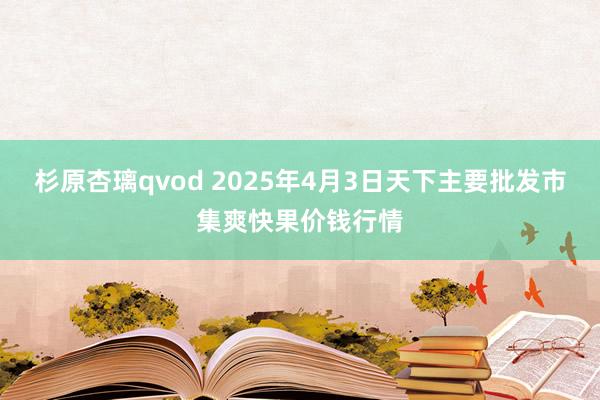 杉原杏璃qvod 2025年4月3日天下主要批发市集爽快果价钱行情