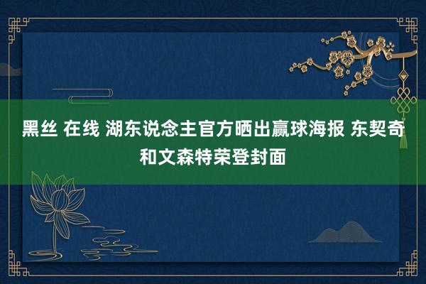 黑丝 在线 湖东说念主官方晒出赢球海报 东契奇和文森特荣登封面