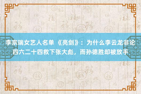 李宗瑞女艺人名单 《亮剑》：为什么李云龙非论四六二十四救下张大彪，而孙德胜却被放手