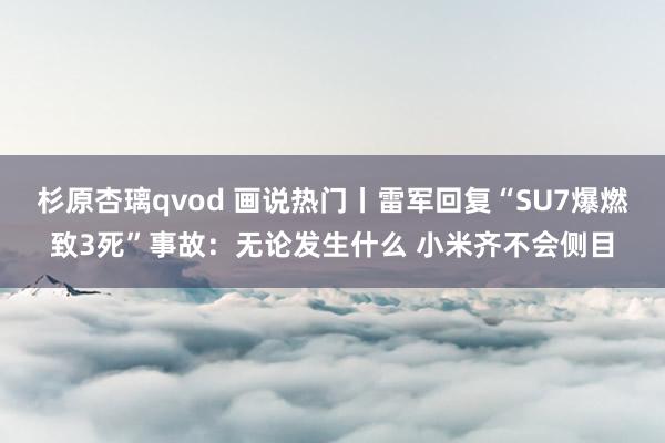 杉原杏璃qvod 画说热门丨雷军回复“SU7爆燃致3死”事故：无论发生什么 小米齐不会侧目