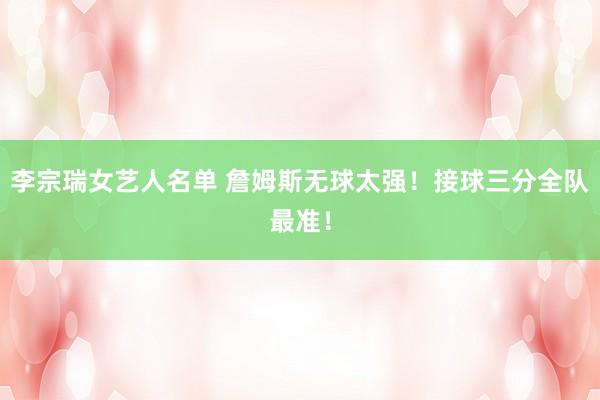 李宗瑞女艺人名单 詹姆斯无球太强！接球三分全队最准！