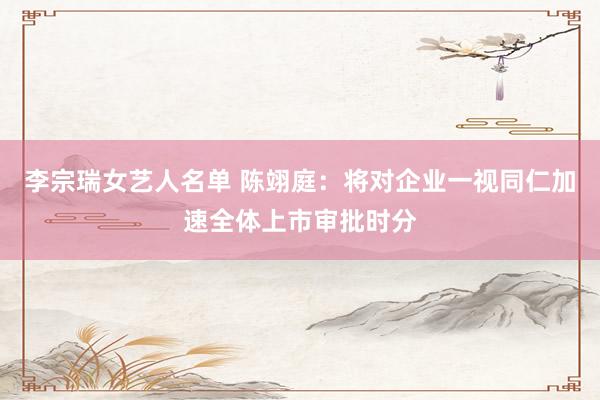 李宗瑞女艺人名单 陈翊庭：将对企业一视同仁加速全体上市审批时分