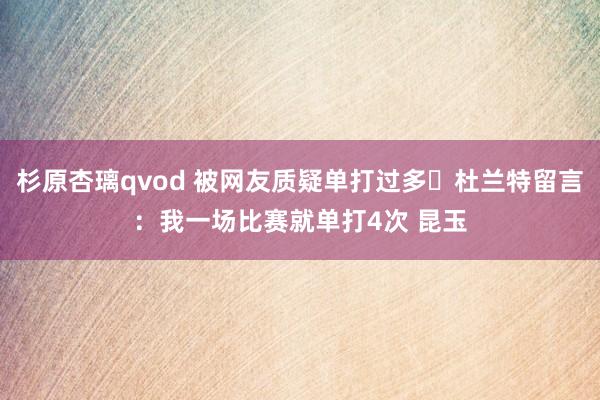 杉原杏璃qvod 被网友质疑单打过多⌨杜兰特留言：我一场比赛就单打4次 昆玉
