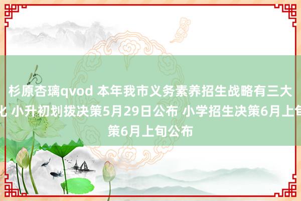杉原杏璃qvod 本年我市义务素养招生战略有三大新变化 小升初划拨决策5月29日公布 小学招生决策6月上旬公布