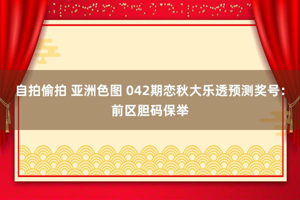 自拍偷拍 亚洲色图 042期恋秋大乐透预测奖号：前区胆码保举