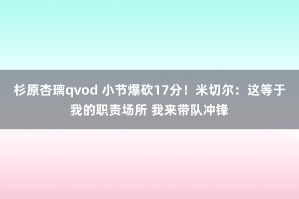 杉原杏璃qvod 小节爆砍17分！米切尔：这等于我的职责场所 我来带队冲锋