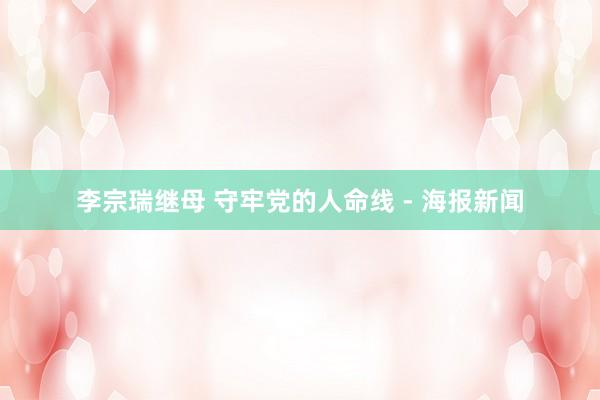 李宗瑞继母 守牢党的人命线 - 海报新闻