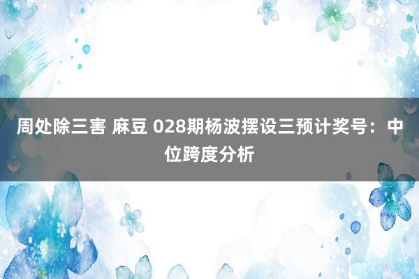 周处除三害 麻豆 028期杨波摆设三预计奖号：中位跨度分析