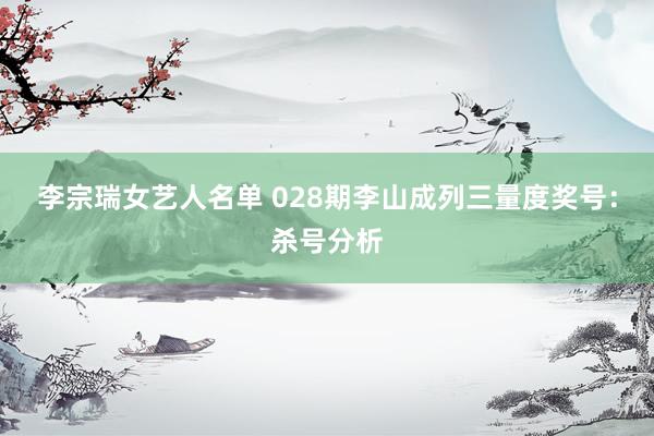 李宗瑞女艺人名单 028期李山成列三量度奖号：杀号分析