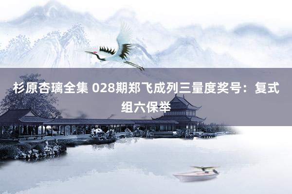 杉原杏璃全集 028期郑飞成列三量度奖号：复式组六保举