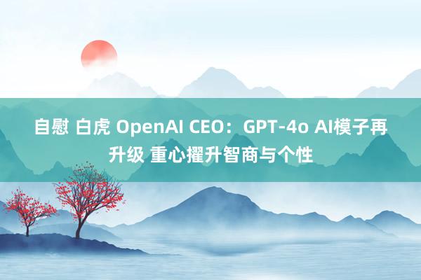 自慰 白虎 OpenAI CEO：GPT-4o AI模子再升级 重心擢升智商与个性