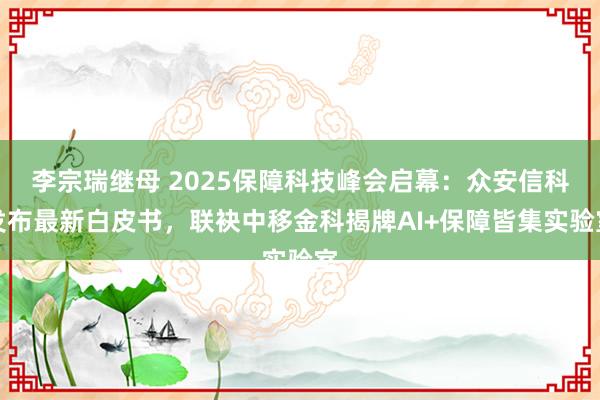 李宗瑞继母 2025保障科技峰会启幕：众安信科发布最新白皮书，联袂中移金科揭牌AI+保障皆集实验室