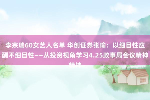 李宗瑞60女艺人名单 华创证券张瑜：以细目性应酬不细目性——从投资视角学习4.25政事局会议精神