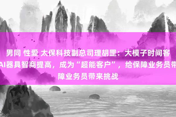 男同 性愛 太保科技副总司理胡罡：大模子时间客户借助AI器具智商提高，成为“超能客户”，给保障业务员带来挑战