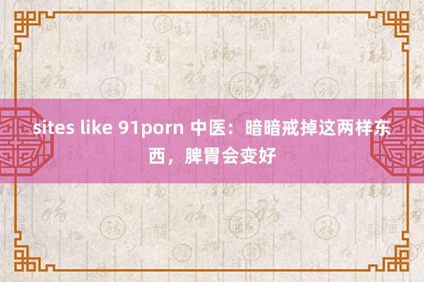 sites like 91porn 中医:暗暗戒掉这两样东西,脾胃会变好