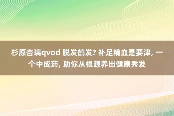 杉原杏璃qvod 脱发鹤发? 补足精血是要津， 一个中成药， 助你从根源养出健康秀发