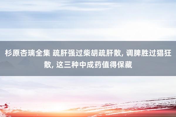 杉原杏璃全集 疏肝强过柴胡疏肝散， 调脾胜过猖狂散， 这三种中成药值得保藏