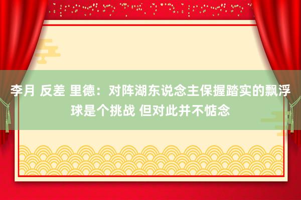 李月 反差 里德：对阵湖东说念主保握踏实的飘浮球是个挑战 但对此并不惦念